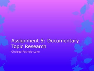 Assignment 5: Documentary
Topic Research
Chelsea Fashole-Luke
 