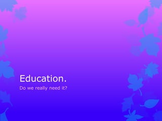 Education.
Do we really need it?
 