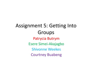 Assignment 5: Getting Into
Groups
Patrycia Butrym
Esere Simei-Akajagbo
Shivonne Weekes
Courtney Buabeng

 