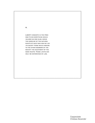 Liberty consists in the free-
dom to do everything which
injures no one else; hence
the exercise of the natural
rights of each man has no lim-
its except those which assure
to the other members of the
society the enjoyment of the
same rights. These limits can
only be determined by law.
4.
Copperplate
Chelsea Alexander
 