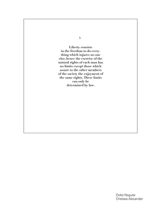 Didot Regular
Chelsea Alexander
Liberty consists
in the freedom to do every-
thing which injures no one
else; hence the exercise of the
natural rights of each man has
no limits except those which
assure to the other members
of the society the enjoyment of
the same rights. These limits
can only be
determined by law.
4.
 