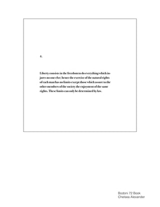 Liberty consists in the freedom to do everything which in-
jures no one else; hence the exercise of the natural rights
of each man has no limits except those which assure to the
other members of the society the enjoyment of the same
rights. These limits can only be determined by law.
4.
Bodoni 72 Book
Chelsea Alexander
 