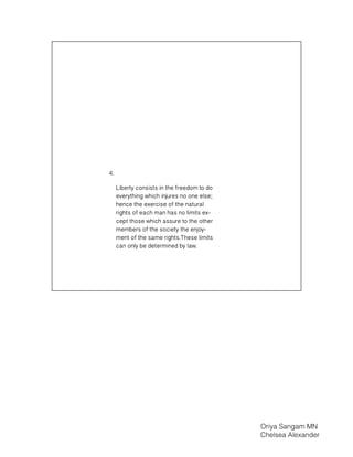 Liberty consists in the freedom to do
everything which injures no one else;
hence the exercise of the natural
rights of each man has no limits ex-
cept those which assure to the other
members of the society the enjoy-
ment of the same rights.These limits
can only be determined by law.
4.
Oriya Sangam MN
Chelsea Alexander
 