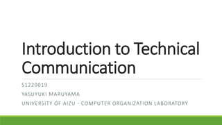 Introduction to Technical
Communication
S1220019
YASUYUKI MARUYAMA
UNIVERSITY OF AIZU - COMPUTER ORGANIZATION LABORATORY
 