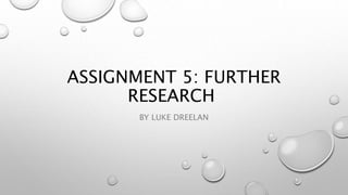 ASSIGNMENT 5: FURTHER
RESEARCH
BY LUKE DREELAN
 