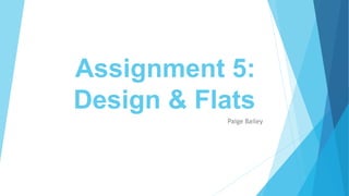 Assignment 5:
Design & Flats
Paige Bailey
 