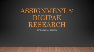 ASSIGNMENT 5:
DIGIPAK
RESEARCH
BY FAZAL MAHMOOD
 