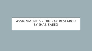 ASSIGNMENT 5 - DIGIPAK RESEARCH
BY IHAB SAEED
 