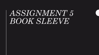 ASSIGNMENT 5
BOOK SLEEVE
 