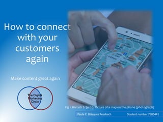 How to connect
with your
customers
again
Make content great again
Paula C. Blázquez Rossbach Student number 7680441
Fig 1. Hietsch S. (n.d.). Picture of a map on the phone [photograph]
 