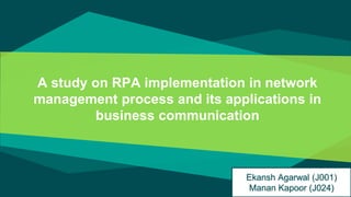 A study on RPA implementation in network
management process and its applications in
business communication
Ekansh Agarwal (J001)
Manan Kapoor (J024)
 