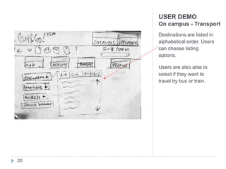 USER DEMO
     On campus - Transport
     Destinations are listed in
     alphabetical order. Users
     can choose listing
     options.

     Users are also able to
     select if they want to
     travel by bus or train.




20
 