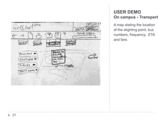 USER DEMO
     On campus - Transport
     A map stating the location
     of the alighting point, bus
     numbers, frequency, ETA
     and fare.




21
 