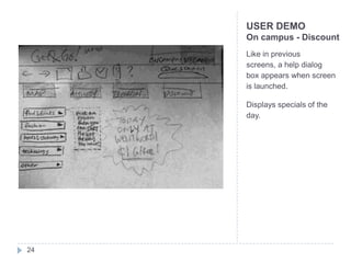 USER DEMO
     On campus - Discount
     Like in previous
     screens, a help dialog
     box appears when screen
     is launched.

     Displays specials of the
     day.




24
 