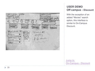 USER DEMO
     Off campus - Discount
     With the exception of an
     added “Movies” search
     option, this interface is
     similar to On-Campus
     Discount.




     Jump to
     On-Campus - Discount
33
 