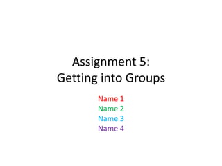 Assignment 5:
Getting into Groups
Name 1
Name 2
Name 3
Name 4

 
