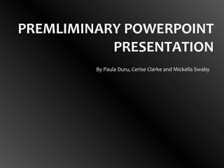 PREMLIMINARY POWERPOINT PRESENTATION By Paula Duru, Cerise Clarke and Mickella Swaby  
