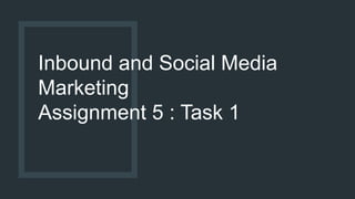 Inbound and Social Media
Marketing
Assignment 5 : Task 1
 