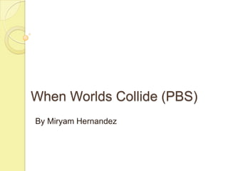 When Worlds Collide (PBS) By Miryam Hernandez 
