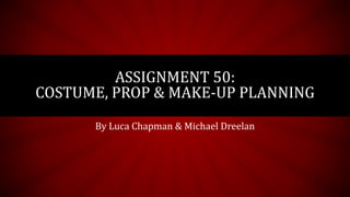 ASSIGNMENT 50:
COSTUME, PROP & MAKE-UP PLANNING
By Luca Chapman & Michael Dreelan
 