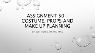 ASSIGNMENT 50 –
COSTUME, PROPS AND
MAKE UP PLANNING
BY BEN, TOM, SAM AND MAX
 