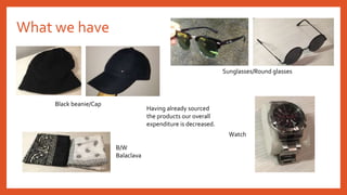 What we have
Black beanie/Cap
B/W
Balaclava
Sunglasses/Round glasses
Watch
Having already sourced
the products our overall
expenditure is decreased.
 