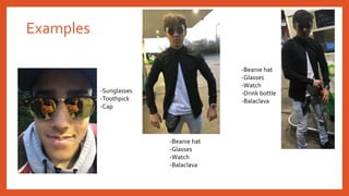 Examples
-Sunglasses
-Toothpick
-Cap
-Beanie hat
-Glasses
-Watch
-Balaclava
-Beanie hat
-Glasses
-Watch
-Drink bottle
-Balaclava
 