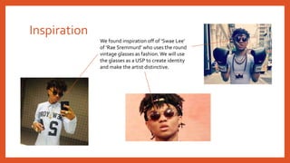 Inspiration
We found inspiration off of ‘Swae Lee’
of ‘Rae Sremmurd’ who uses the round
vintage glasses as fashion.We will use
the glasses as a USP to create identity
and make the artist distinctive.
 