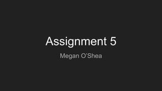 Assignment 5
Megan O’Shea
 