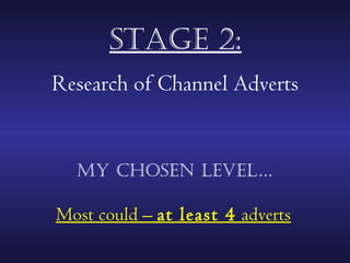 stAge 2:
Research of Channel Adverts


  my chosen level…

Most could – at least 4 adverts
 