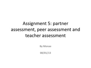 Assignment 5: partner
assessment, peer assessment and
      teacher assessment
            By Monae

             08/01/13
 