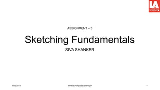 Sketching Fundamentals
SIVA SHANKER
ASSIGNMENT – 5
11/6/2014 www.launchpadacademy.in 1
 
