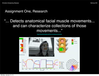 Emotion-Analyzing Glasses                                                       Bethany Dill




       Assignment One, Research

      “... Detects anatomical facial muscle movements...
            and can characterize collections of those
                        movements...”
                              http://www.kurzweilai.net/how-to-measure-emotions




Monday, January 14, 13
 