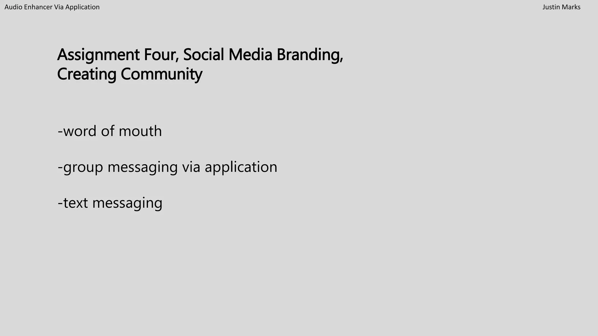 Audio Enhancer Via Application Justin Marks
Assignment Four, Social Media Branding,
Creating Community
-word of mouth
-group messaging via application
-text messaging
 