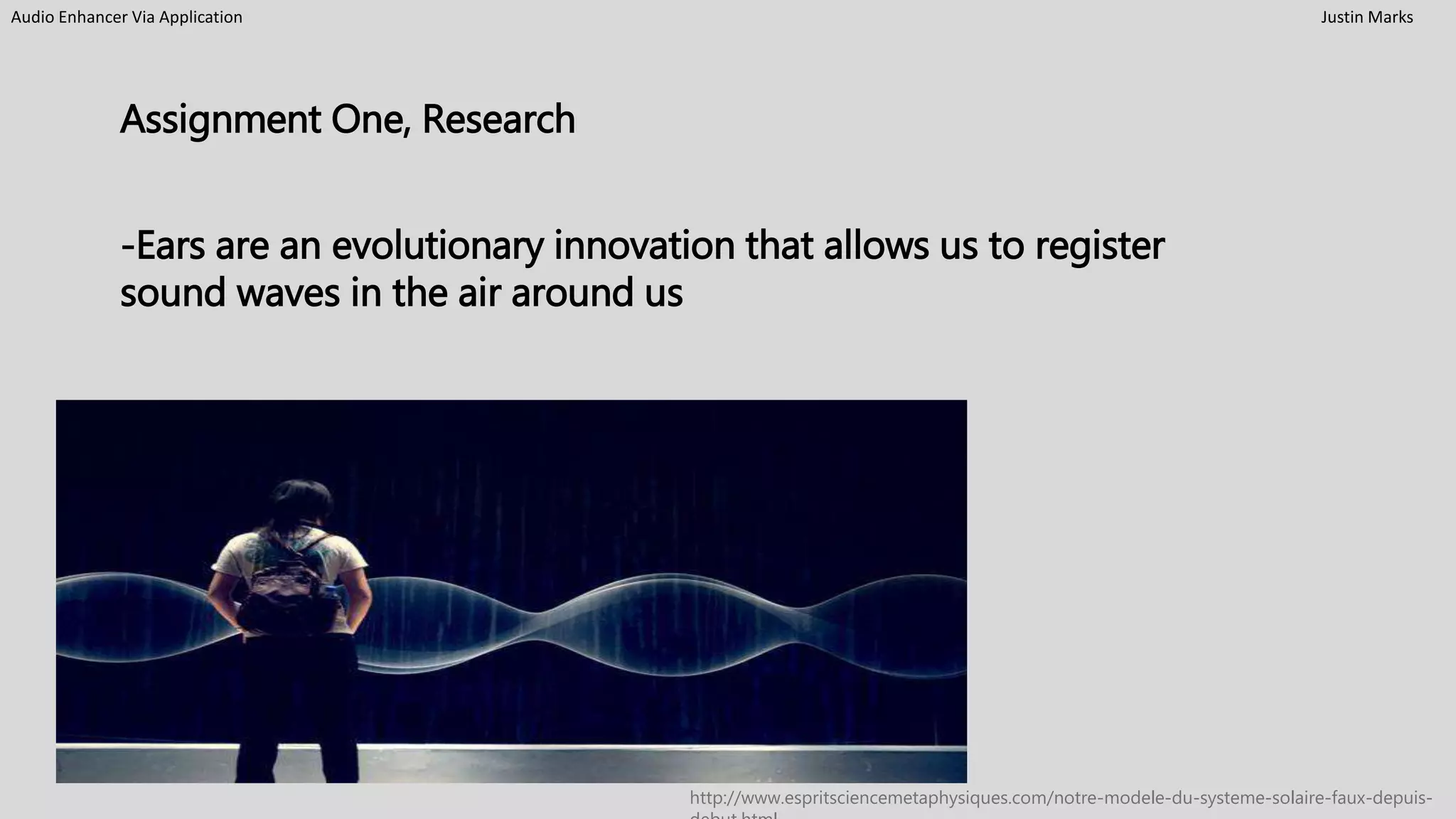 Audio Enhancer Via Application Justin Marks
Assignment One, Research
-Ears are an evolutionary innovation that allows us to register
sound waves in the air around us
http://www.espritsciencemetaphysiques.com/notre-modele-du-systeme-solaire-faux-depuis-
 