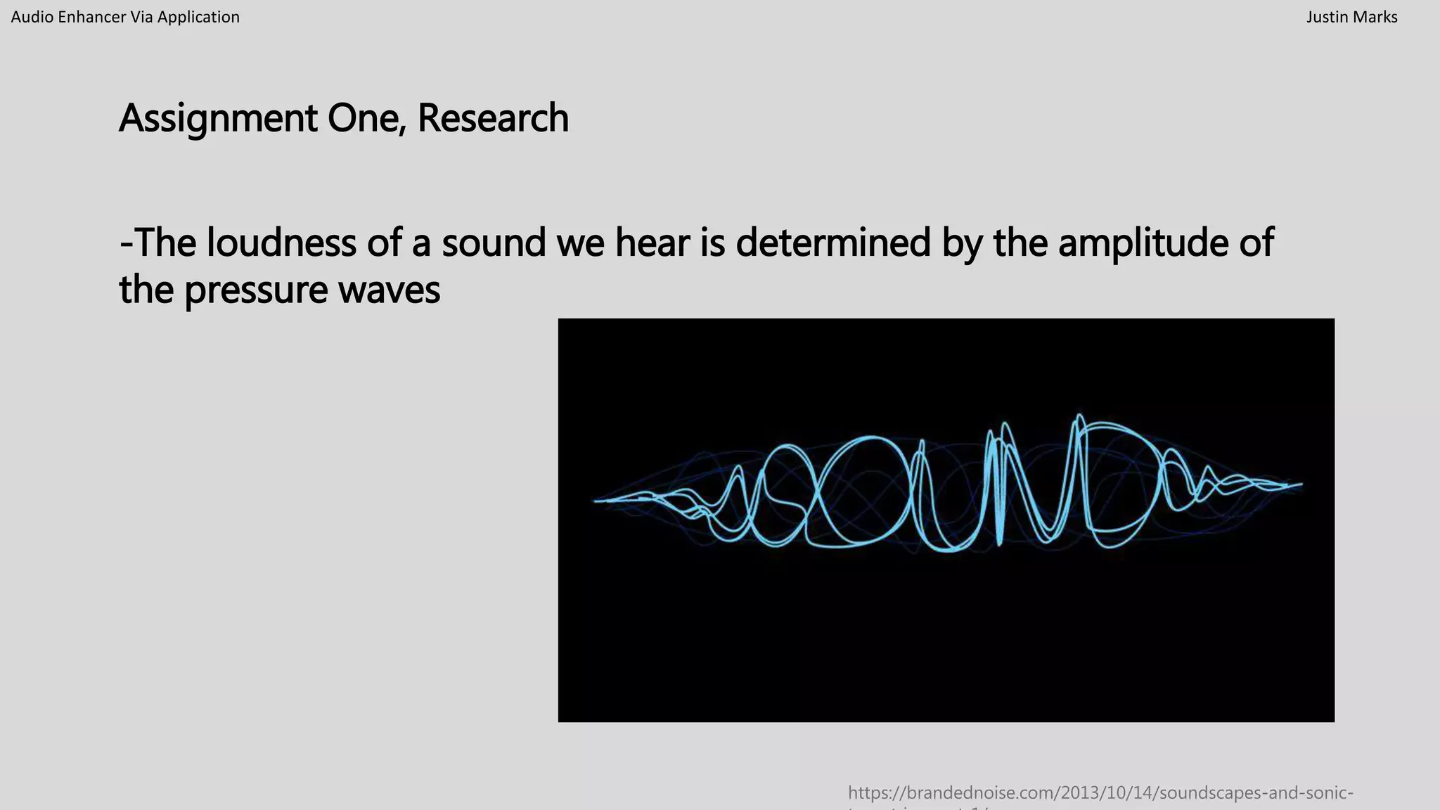 Audio Enhancer Via Application Justin Marks
Assignment One, Research
-The loudness of a sound we hear is determined by the amplitude of
the pressure waves
https://brandednoise.com/2013/10/14/soundscapes-and-sonic-
 