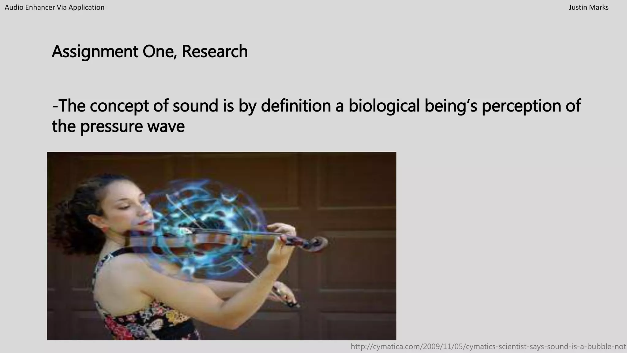 Audio Enhancer Via Application Justin Marks
Assignment One, Research
-The concept of sound is by definition a biological being’s perception of
the pressure wave
http://cymatica.com/2009/11/05/cymatics-scientist-says-sound-is-a-bubble-not-
 