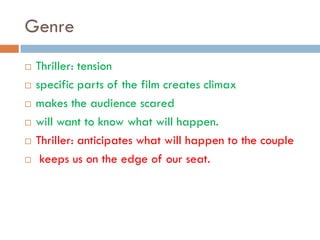 Genre
   Thriller: tension
   specific parts of the film creates climax
   makes the audience scared
   will want to know what will happen.
   Thriller: anticipates what will happen to the couple
    keeps us on the edge of our seat.
 