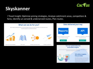 Skyskanner
• Travel Insight: Optimize pricing strategies, Analyze catchment areas, competitors &
fares, Identify un-served & underserved routes, Plan routes.
 
