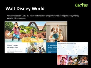Walt Disney World
• Disney Vacation Club: is a vacation timeshare program owned and operated by Disney
Vacation Development
 