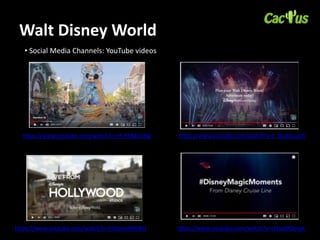 Walt Disney World
• Social Media Channels: YouTube videos
https://www.youtube.com/watch?v=rR-KP8KH1Ng https://www.youtube.com/watch?v=t_QodXuujUI
https://www.youtube.com/watch?v=FiHpmyHMJRU https://www.youtube.com/watch?v=ctEpq9Opnyk
 