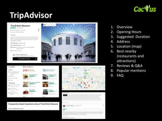 TripAdvisor
1. Overview
2. Opening Hours
3. Suggested Duration
4. Address
5. Location (map)
6. Best nearby
(restaurants and
attractions)
7. Reviews & Q&A
8. Popular mentions
9. FAQ
 