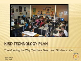 KISD Technology plan Transforming the Way Teachers Teach and Students Learn Mona Lincoln EDLD 5362 