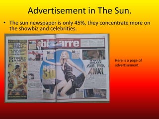 Advertisement in The Sun.
• The sun newspaper is only 45%, they concentrate more on
  the showbiz and celebrities.




                                           Here is a page of
                                           advertisement.
 