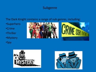 Subgenre


The Dark Knight contains a range of sub genres, including:
•Superhero
•Crime
•Thriller
•Mystery
•Spy
 