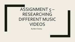 ASSIGNMENT 5 –
RESEARCHING
DIFFERENT MUSIC
VIDEOS
By Ben Chaisty
 