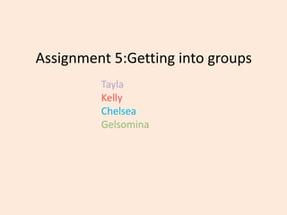 Assignment 5:Getting into groups
Tayla
Kelly
Chelsea
Gelsomina

 