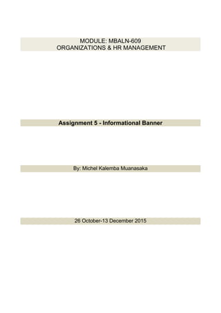 MODULE: MBALN-609
ORGANIZATIONS & HR MANAGEMENT
Assignment 5 - Informational Banner
By: Michel Kalemba Muanasaka
26 October-13 December 2015
 