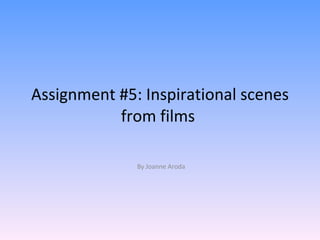 Assignment #5: Inspirational scenes from films  By Joanne Aroda 