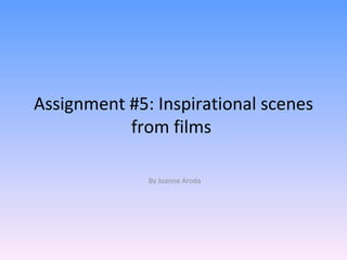 Assignment #5: Inspirational scenes
           from films

              By Joanne Aroda
 